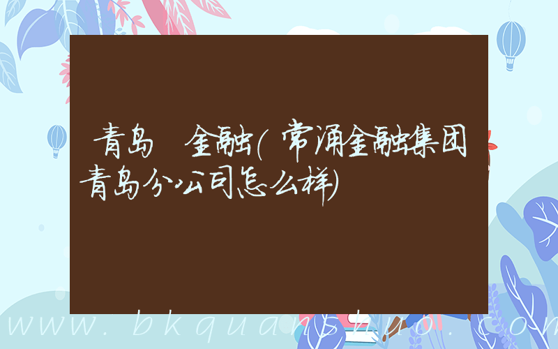 青岛 金融(常涌金融集团青岛分公司怎么样)